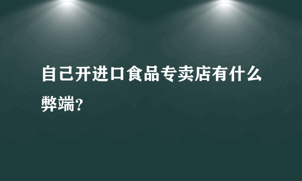 自己开进口食品专卖店有什么弊端？