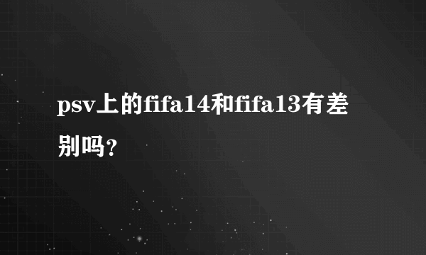 psv上的fifa14和fifa13有差别吗？