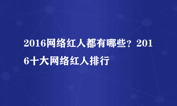 2016网络红人都有哪些？2016十大网络红人排行