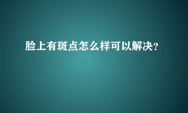 脸上有斑点怎么样可以解决？