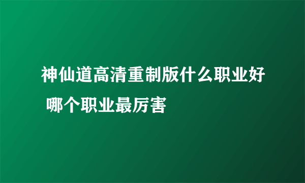 神仙道高清重制版什么职业好 哪个职业最厉害