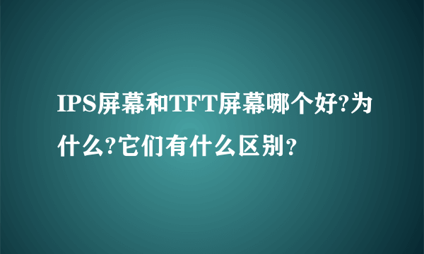 IPS屏幕和TFT屏幕哪个好?为什么?它们有什么区别？