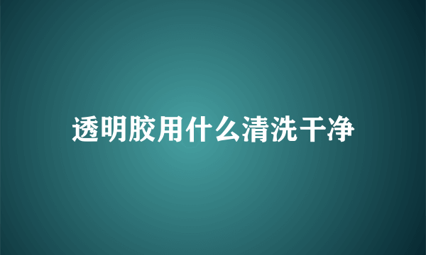 透明胶用什么清洗干净