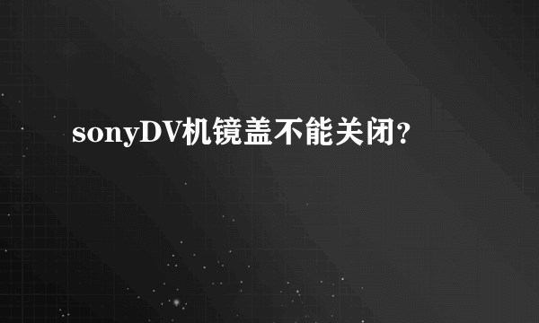 sonyDV机镜盖不能关闭？