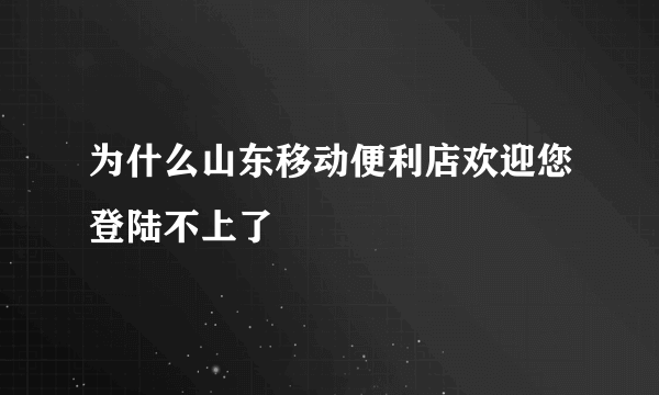 为什么山东移动便利店欢迎您登陆不上了