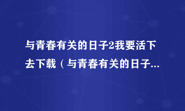 与青春有关的日子2我要活下去下载（与青春有关的日子2我要活下去）