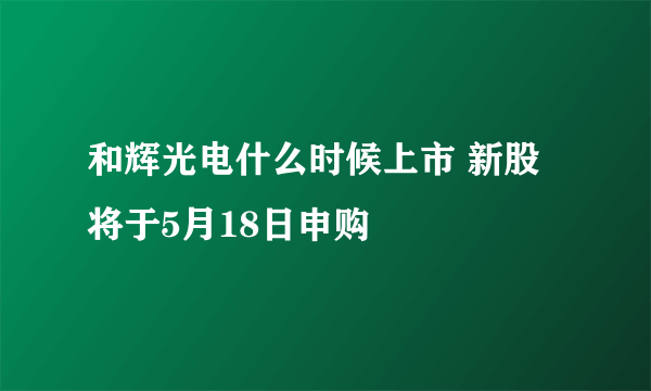 和辉光电什么时候上市 新股将于5月18日申购