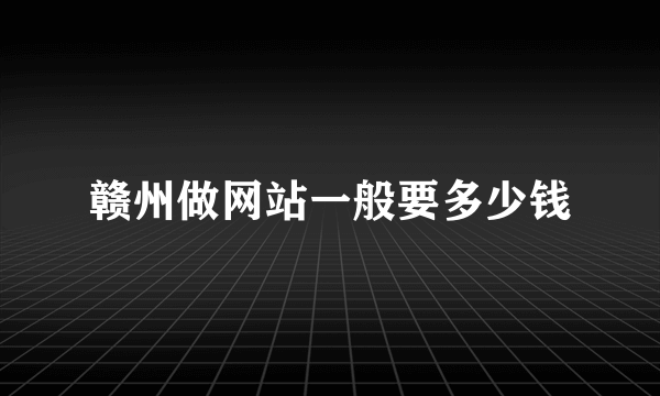 赣州做网站一般要多少钱