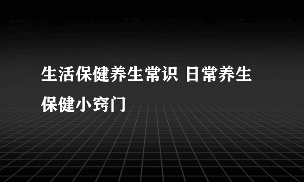 生活保健养生常识 日常养生保健小窍门