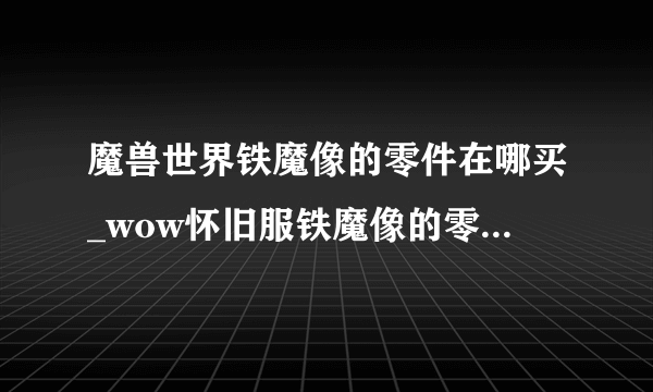 魔兽世界铁魔像的零件在哪买_wow怀旧服铁魔像的零件怎么获得_飞外网游