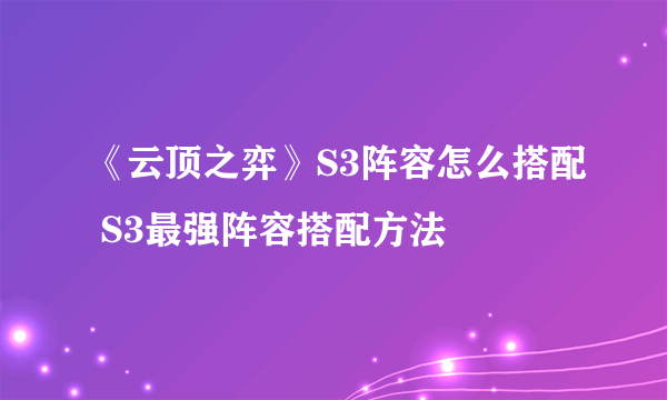 《云顶之弈》S3阵容怎么搭配 S3最强阵容搭配方法 ​