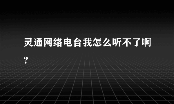 灵通网络电台我怎么听不了啊？