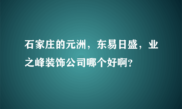 石家庄的元洲，东易日盛，业之峰装饰公司哪个好啊？