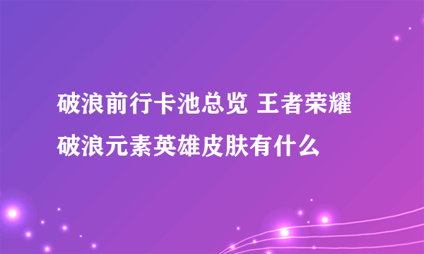 破浪前行卡池总览 王者荣耀破浪元素英雄皮肤有什么