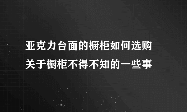 亚克力台面的橱柜如何选购 关于橱柜不得不知的一些事