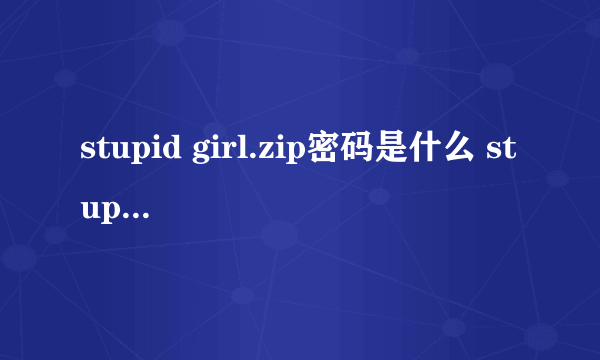 stupid girl.zip密码是什么 stupid girl.zip解压密码