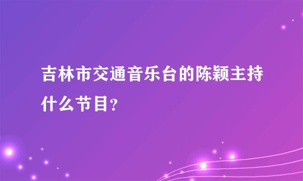 吉林市交通音乐台的陈颖主持什么节目？