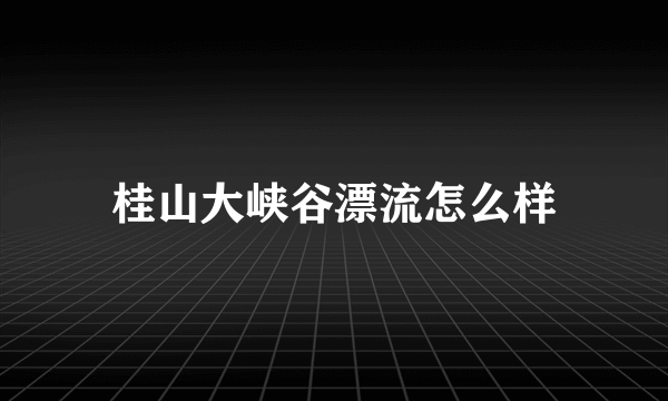 桂山大峡谷漂流怎么样