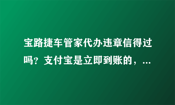 宝路捷车管家代办违章信得过吗？支付宝是立即到账的，可信吗？