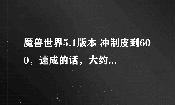 魔兽世界5.1版本 冲制皮到600，速成的话，大约花费需要多少金币？当前为高级。