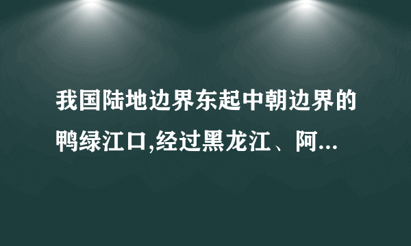 我国陆地边界东起中朝边界的鸭绿江口,经过黑龙江、阿尔泰山、帕