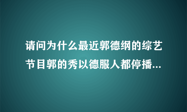 请问为什么最近郭德纲的综艺节目郭的秀以德服人都停播了最近新的相声也没有了？