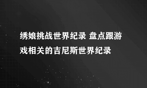 绣娘挑战世界纪录 盘点跟游戏相关的吉尼斯世界纪录