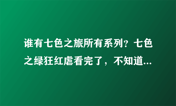 谁有七色之旅所有系列？七色之绿狂红虐看完了，不知道后面的几个系列出来几部？