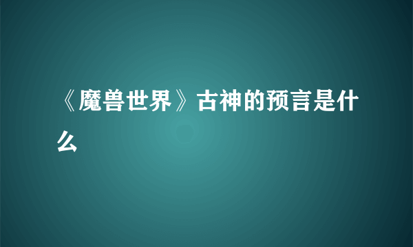 《魔兽世界》古神的预言是什么