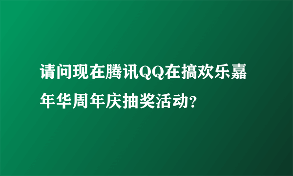 请问现在腾讯QQ在搞欢乐嘉年华周年庆抽奖活动？