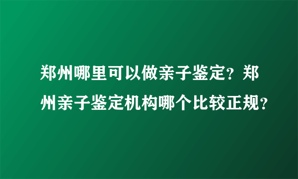 郑州哪里可以做亲子鉴定？郑州亲子鉴定机构哪个比较正规？