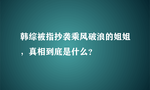 韩综被指抄袭乘风破浪的姐姐，真相到底是什么？