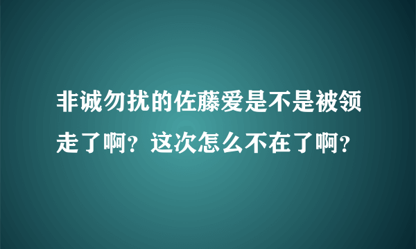 非诚勿扰的佐藤爱是不是被领走了啊？这次怎么不在了啊？