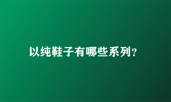 以纯鞋子有哪些系列？