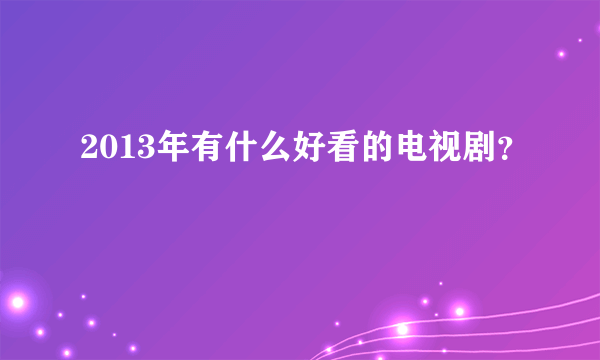 2013年有什么好看的电视剧？