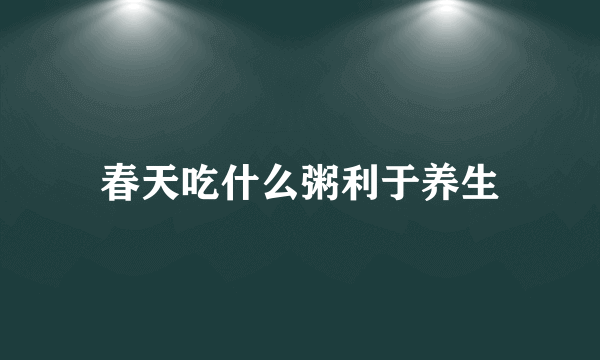 春天吃什么粥利于养生