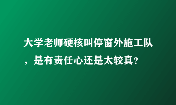 大学老师硬核叫停窗外施工队，是有责任心还是太较真？