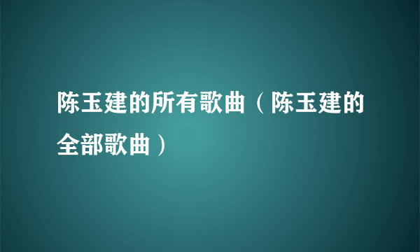 陈玉建的所有歌曲（陈玉建的全部歌曲）