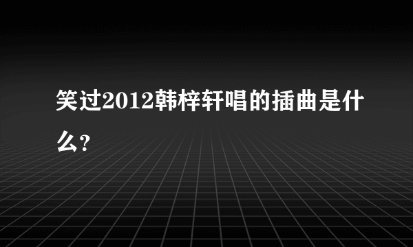 笑过2012韩梓轩唱的插曲是什么？