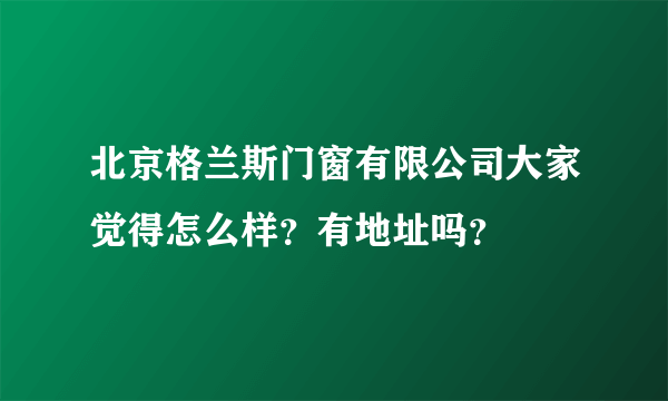 北京格兰斯门窗有限公司大家觉得怎么样？有地址吗？