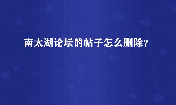 南太湖论坛的帖子怎么删除？