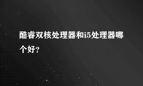 酷睿双核处理器和i5处理器哪个好？