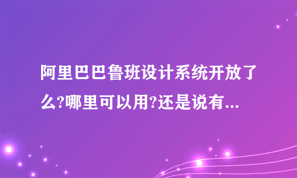 阿里巴巴鲁班设计系统开放了么?哪里可以用?还是说有什么条件才能使用？