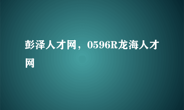 彭泽人才网，0596R龙海人才网