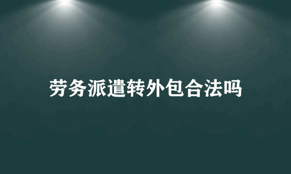 劳务派遣转外包合法吗