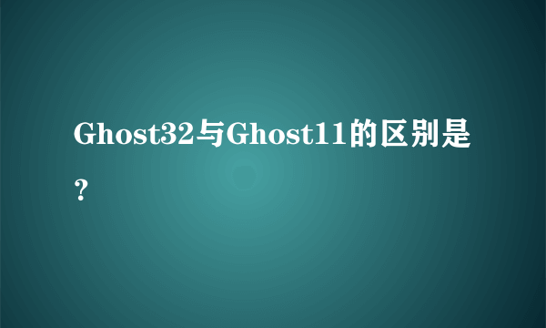 Ghost32与Ghost11的区别是？