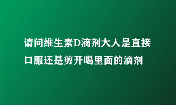 请问维生素D滴剂大人是直接口服还是剪开喝里面的滴剂