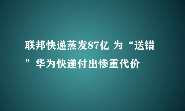 联邦快递蒸发87亿 为“送错”华为快递付出惨重代价