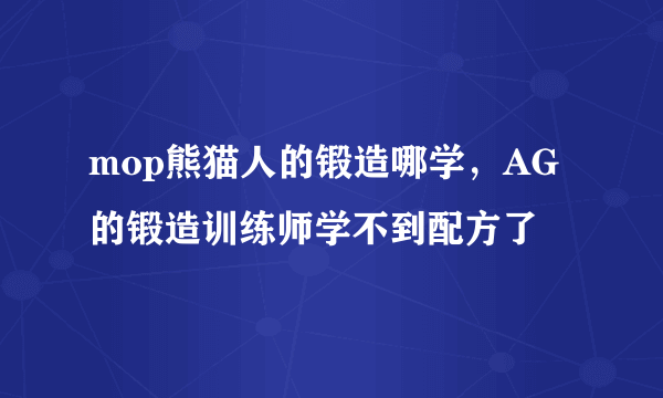 mop熊猫人的锻造哪学，AG的锻造训练师学不到配方了