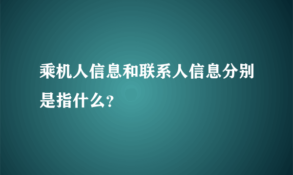 乘机人信息和联系人信息分别是指什么？